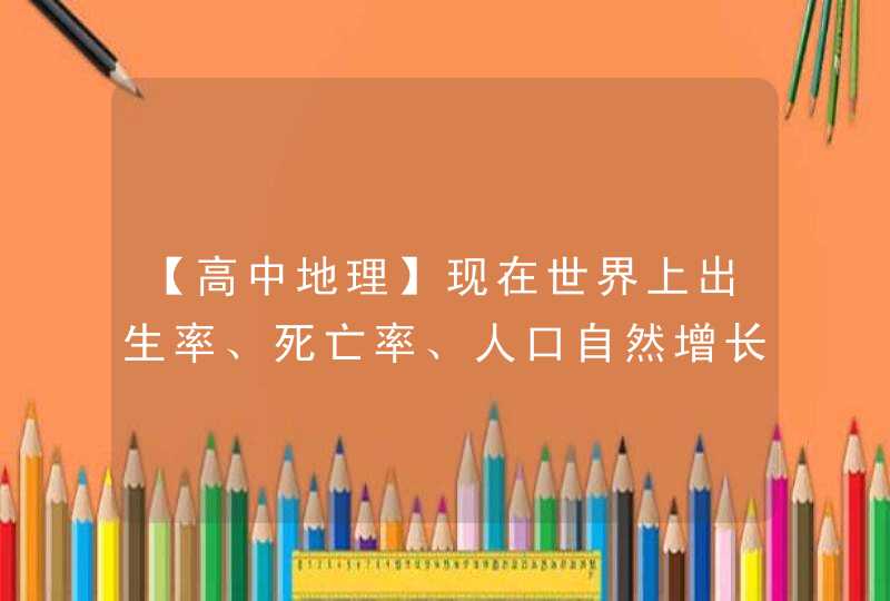 【高中地理】现在世界上出生率、死亡率、人口自然增长率为多少以下算低,多少以上算高? RT,第1张