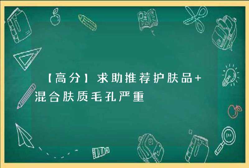 【高分】求助推荐护肤品 混合肤质毛孔严重,第1张