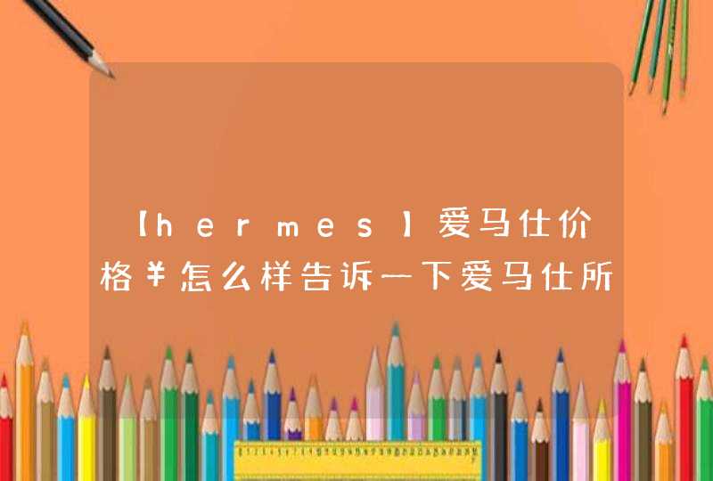 【hermes】爱马仕价格￥怎么样告诉一下爱马仕所有产品大概价格,第1张