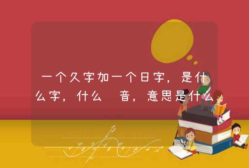 一个久字加一个日字，是什么字，什么读音，意思是什么？,第1张