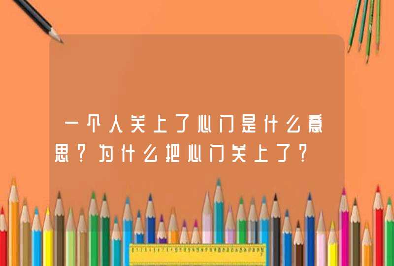 一个人关上了心门是什么意思？为什么把心门关上了？,第1张