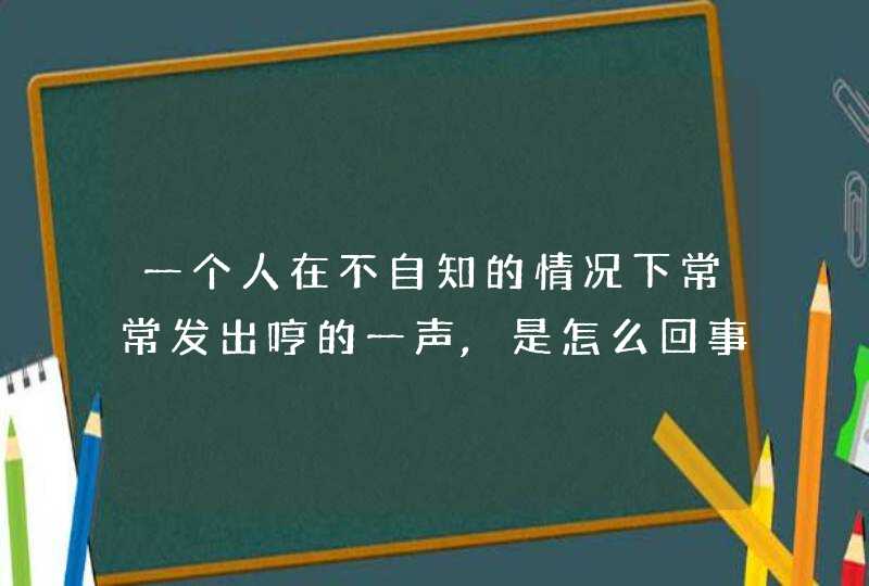 一个人在不自知的情况下常常发出哼的一声,是怎么回事,第1张