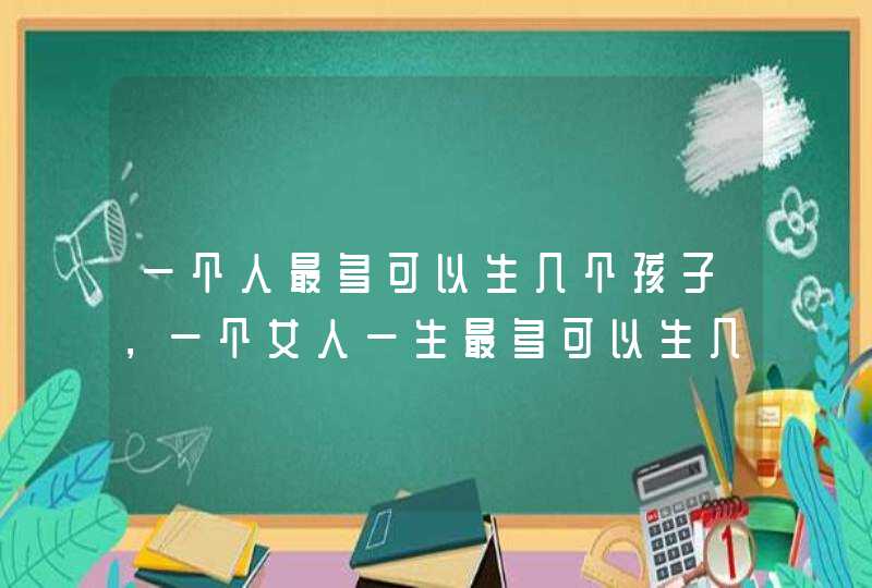 一个人最多可以生几个孩子，一个女人一生最多可以生几个孩子?,第1张