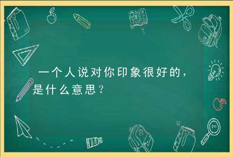 一个人说对你印象很好的，是什么意思？,第1张