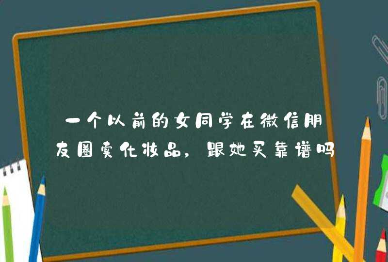 一个以前的女同学在微信朋友圈卖化妆品，跟她买靠谱吗,第1张