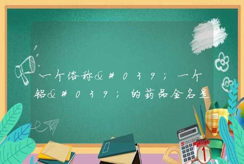 一个俗称'一个铝'的药品全名是什么？,第1张