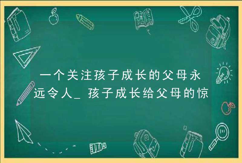 一个关注孩子成长的父母永远令人_孩子成长给父母的惊喜,第1张