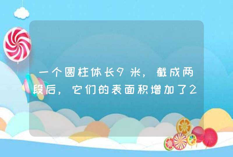 一个圆柱体长9米,截成两段后,它们的表面积增加了2.4平方米,这个圆柱的体的体积是多少?,第1张