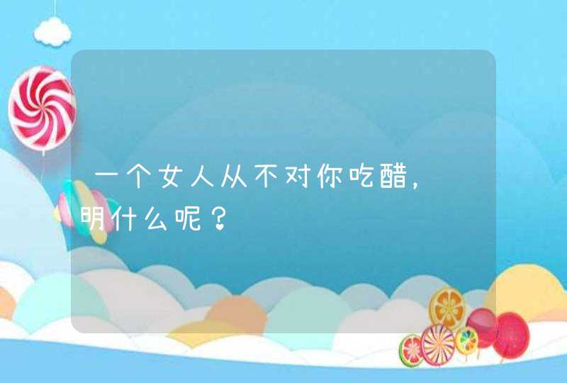 一个女人从不对你吃醋，说明什么呢？,第1张