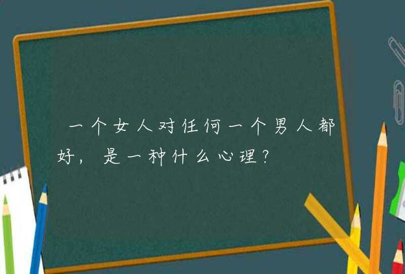 一个女人对任何一个男人都好,是一种什么心理?,第1张