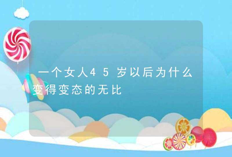 一个女人45岁以后为什么变得变态的无比,第1张