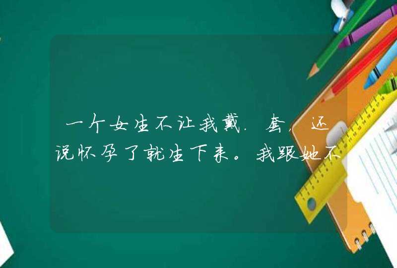 一个女生不让我戴.套，还说怀孕了就生下来。我跟她不是情侣，她这是什么意思,第1张