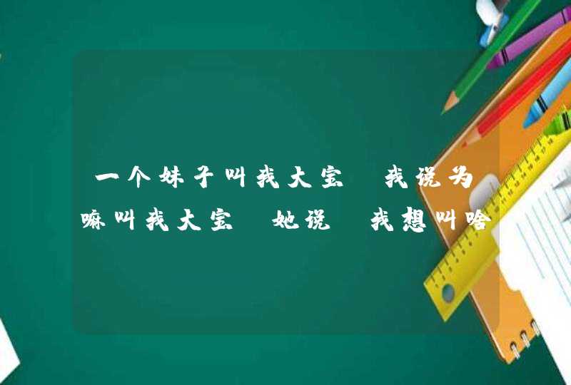 一个妹子叫我大宝，我说为嘛叫我大宝？她说：我想叫啥就叫啥。,第1张