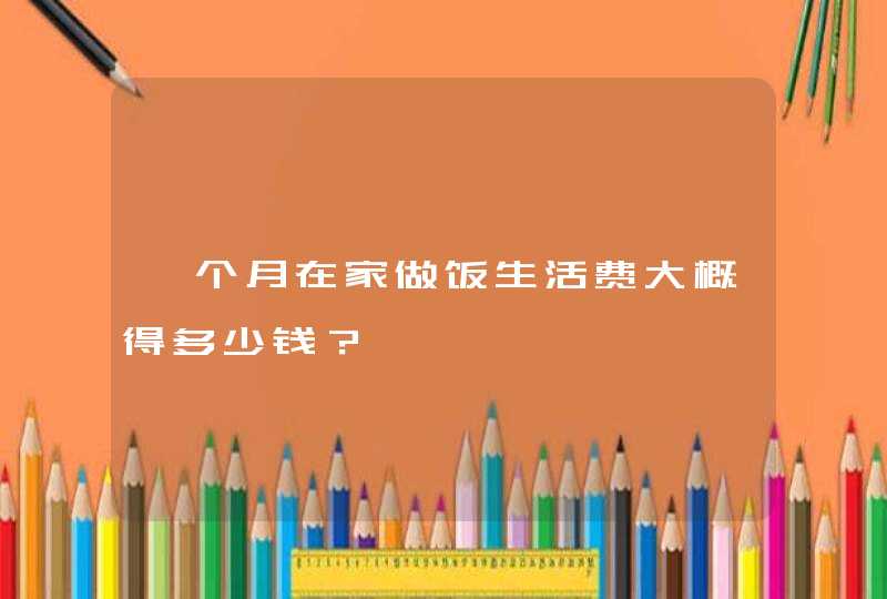 一个月在家做饭生活费大概得多少钱？,第1张