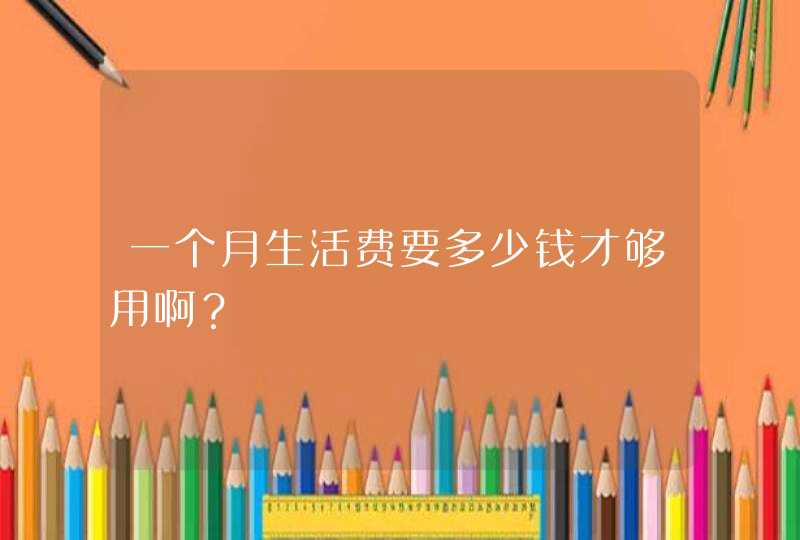 一个月生活费要多少钱才够用啊？,第1张