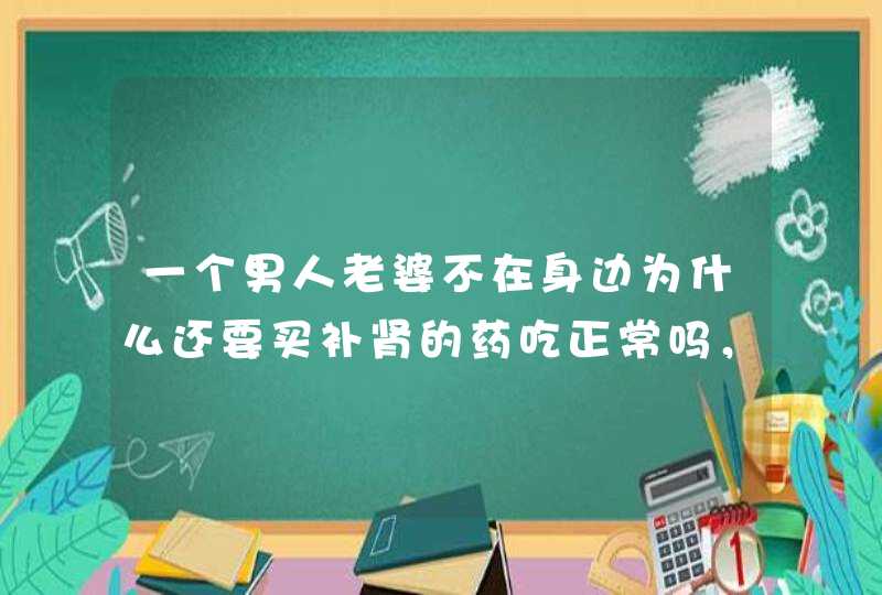 一个男人老婆不在身边为什么还要买补肾的药吃正常吗，问他，他还不承认说是同事买的,第1张