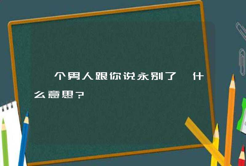 一个男人跟你说永别了,什么意思?,第1张