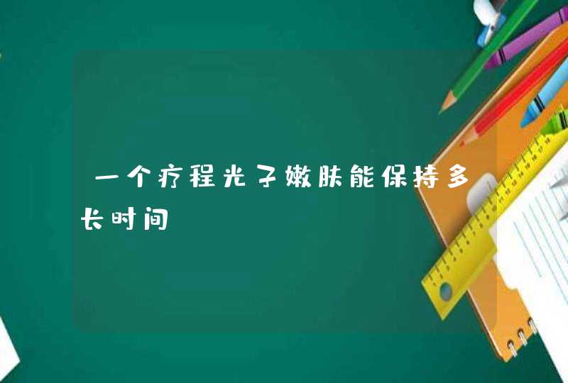 一个疗程光子嫩肤能保持多长时间,第1张