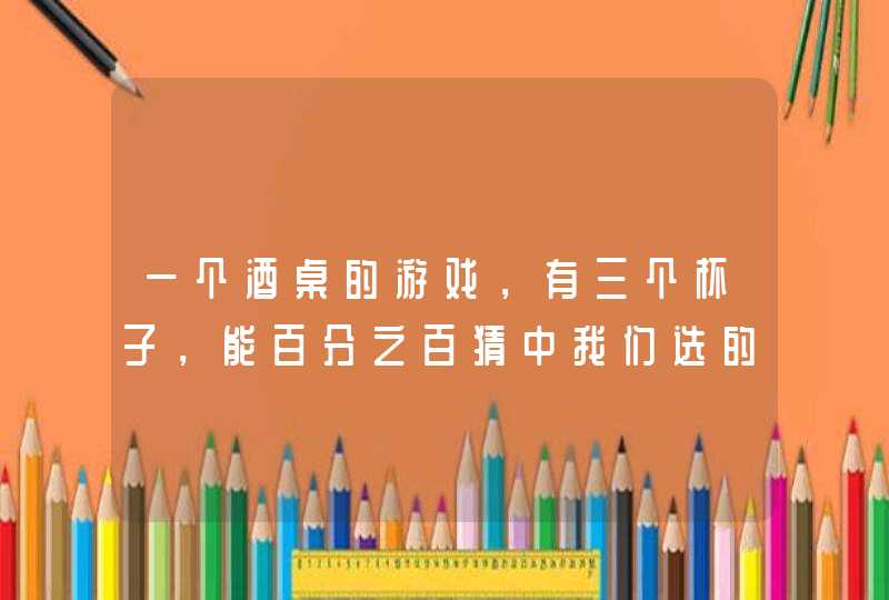 一个酒桌的游戏，有三个杯子，能百分之百猜中我们选的杯子，请问这什么原理了？,第1张