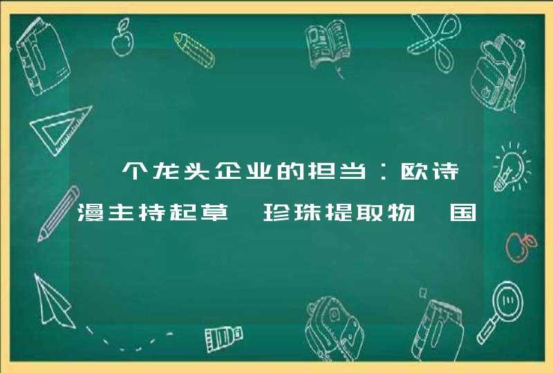 一个龙头企业的担当：欧诗漫主持起草《珍珠提取物》国家标准批准发布,第1张