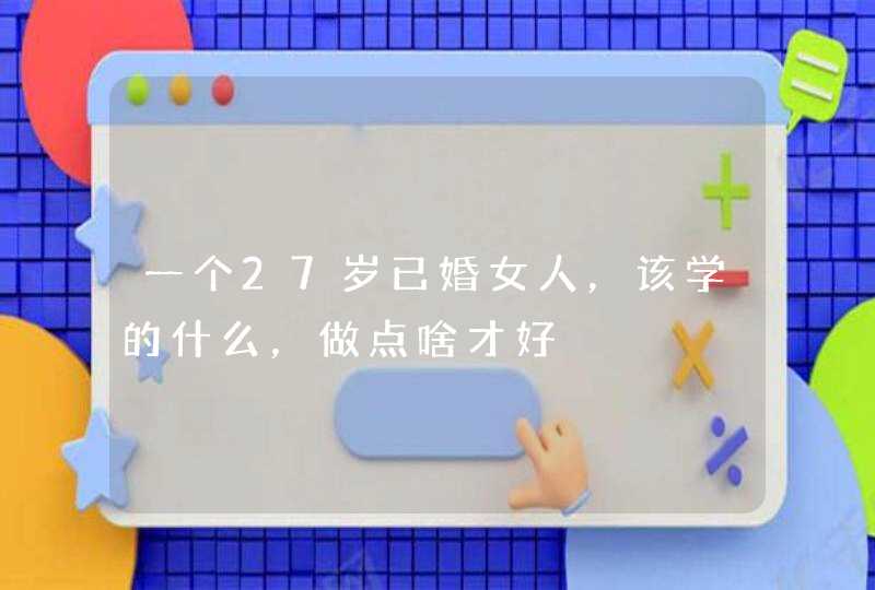 一个27岁已婚女人，该学的什么，做点啥才好,第1张