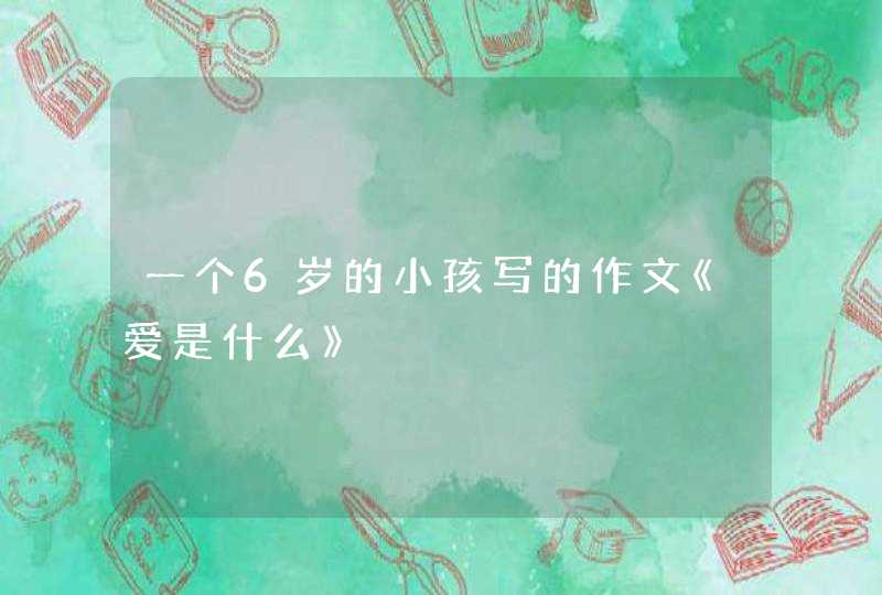 一个6岁的小孩写的作文《爱是什么》,第1张