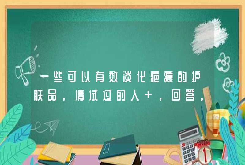 一些可以有效淡化疤痕的护肤品。请试过的人 ，回答。,第1张