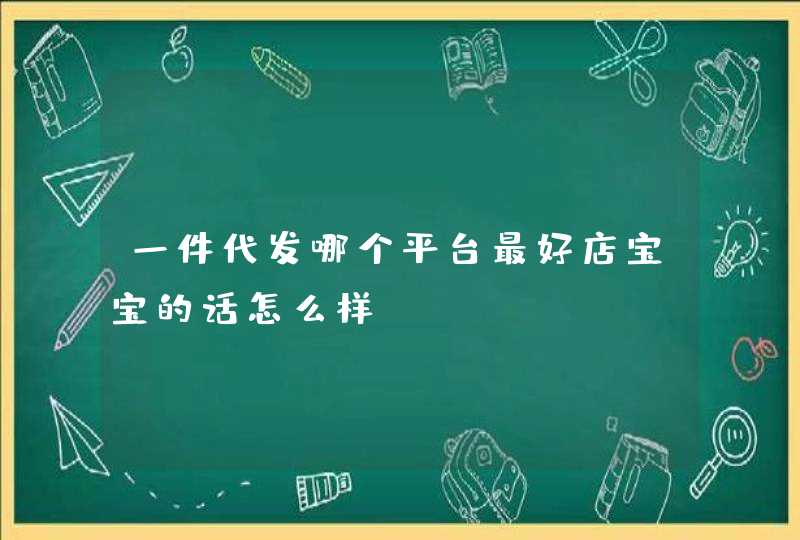 一件代发哪个平台最好店宝宝的话怎么样,第1张