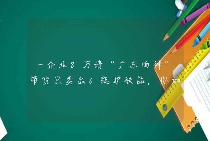 一企业8万请“广东雨神”带货只卖出6瓶护肤品，你如何看待这件事,第1张