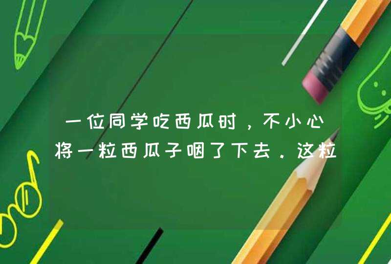 一位同学吃西瓜时，不小心将一粒西瓜子咽了下去。这粒西瓜子在他的体内会有什么样的经历呢？请你以“西瓜,第1张