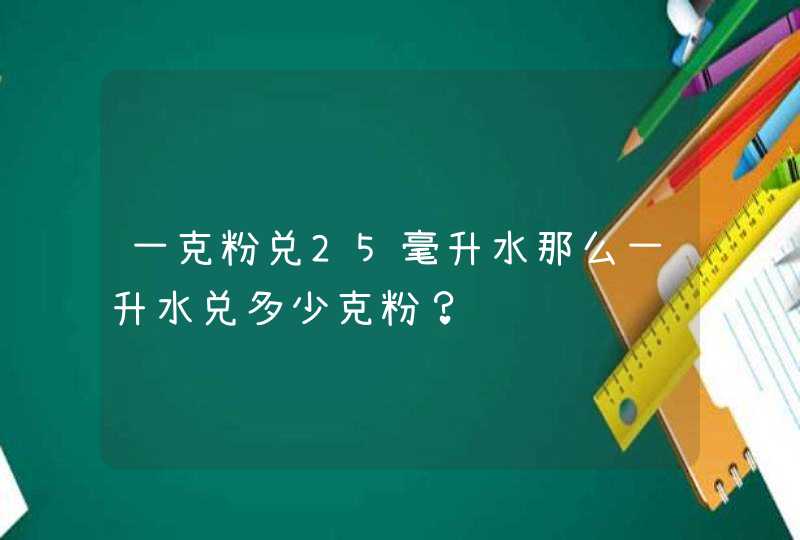 一克粉兑25毫升水那么一升水兑多少克粉？,第1张