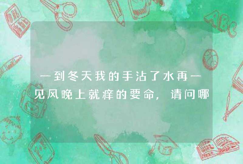 一到冬天我的手沾了水再一见风晚上就痒的要命,请问哪位老师懂的?谢谢,第1张