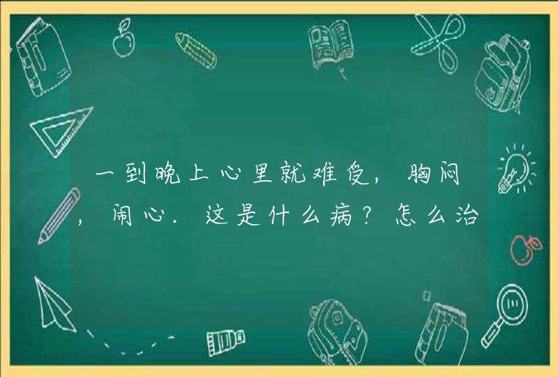 一到晚上心里就难受,胸闷,闹心.这是什么病？怎么治？大家帮帮忙 谢谢大家~！,第1张