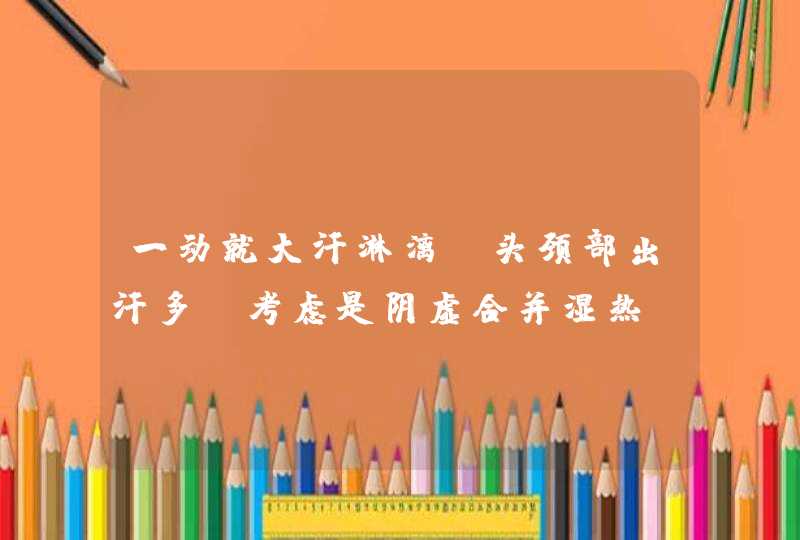 一动就大汗淋漓，头颈部出汗多，考虑是阴虚合并湿热，如何调理？,第1张