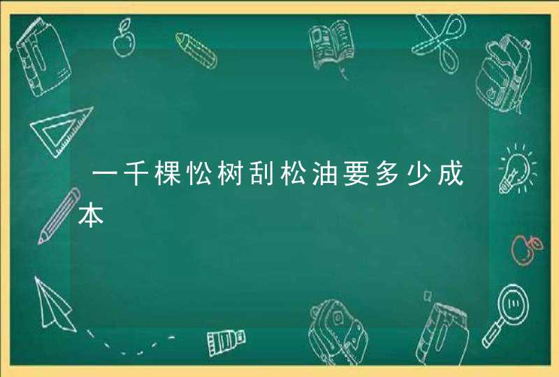 一千棵忪树刮松油要多少成本,第1张