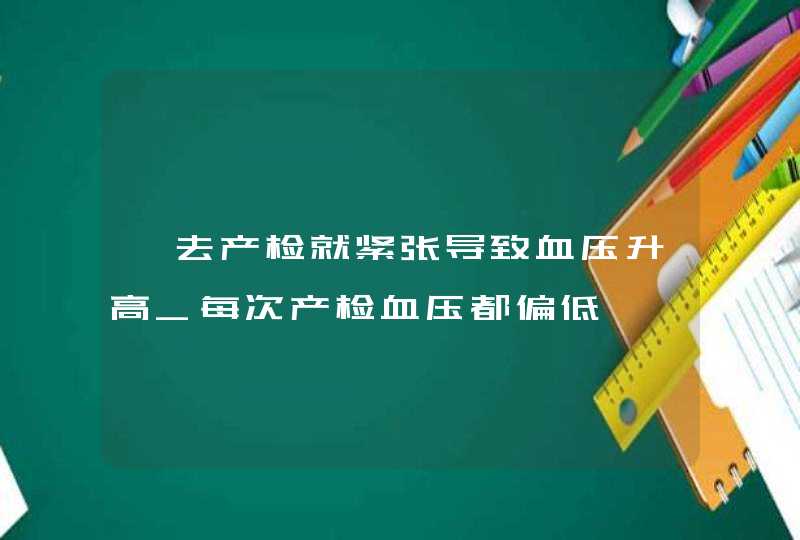 一去产检就紧张导致血压升高_每次产检血压都偏低,第1张