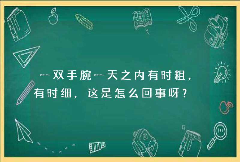 一双手腕一天之内有时粗，有时细，这是怎么回事呀？,第1张