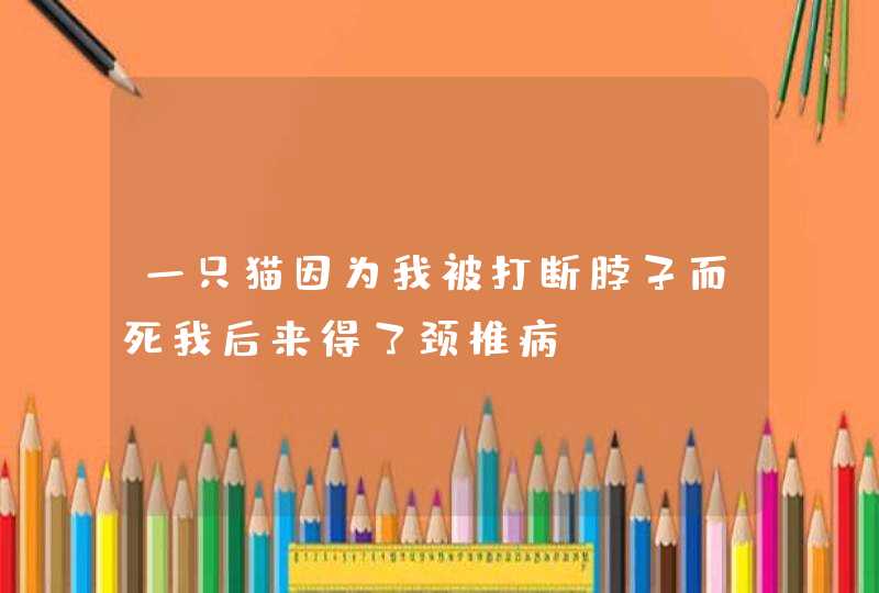 一只猫因为我被打断脖子而死我后来得了颈椎病,第1张