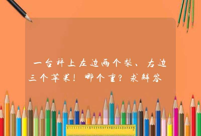 一台秤上左边两个梨、右边三个苹果!哪个重?求解答,第1张