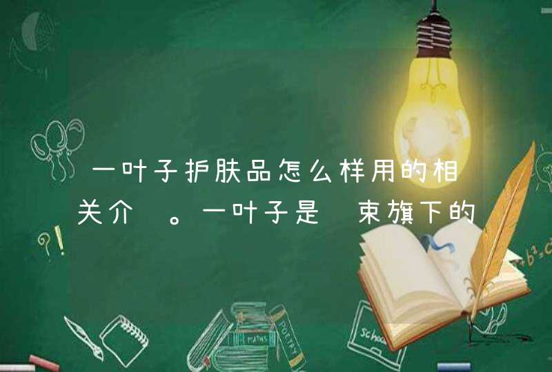 一叶子护肤品怎么样用的相关介绍。一叶子是韩束旗下的一个产品，在使用前要首先了解自己是否对该产品有过敏的问题，可以先试用一些小样。如果发现有过敏现象就不要选择购买。<p><p>您好！兰芝高档一些！兰芝在韩国属于中档的产品，属于爱茉莉太,第1张