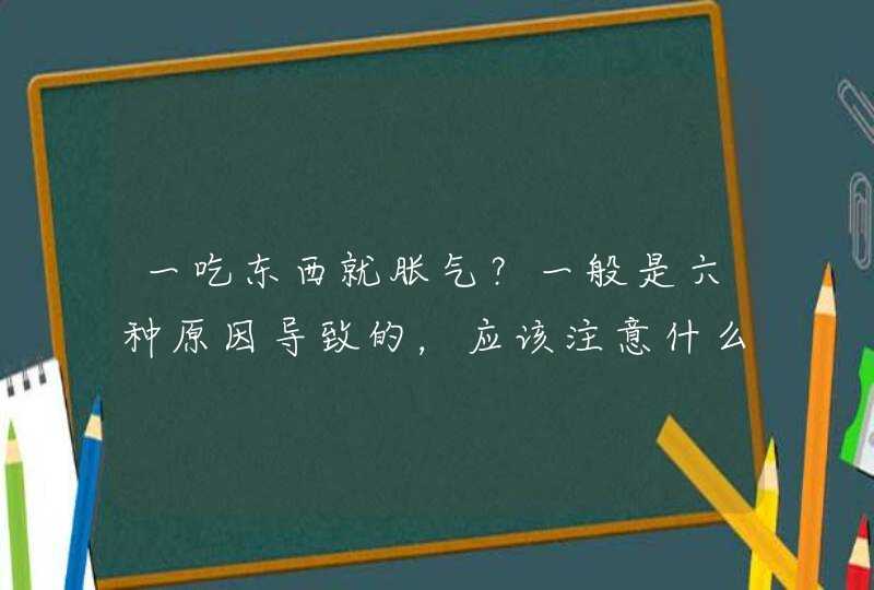 一吃东西就胀气？一般是六种原因导致的，应该注意什么？,第1张