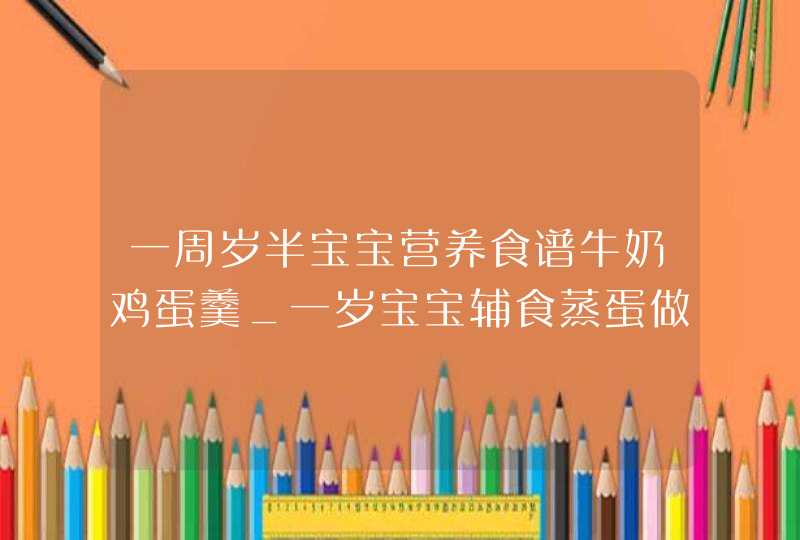 一周岁半宝宝营养食谱牛奶鸡蛋羹_一岁宝宝辅食蒸蛋做法,第1张