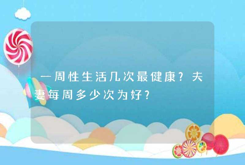 一周性生活几次最健康？夫妻每周多少次为好？,第1张