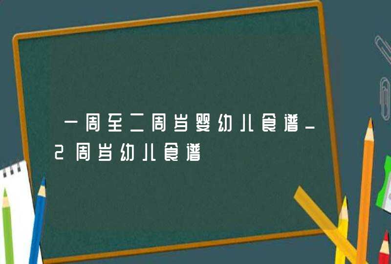 一周至二周岁婴幼儿食谱_2周岁幼儿食谱,第1张