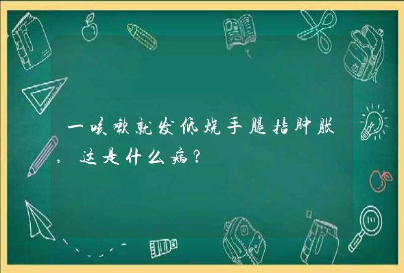 一咳嗽就发低烧手腿指肿胀,这是什么病？,第1张