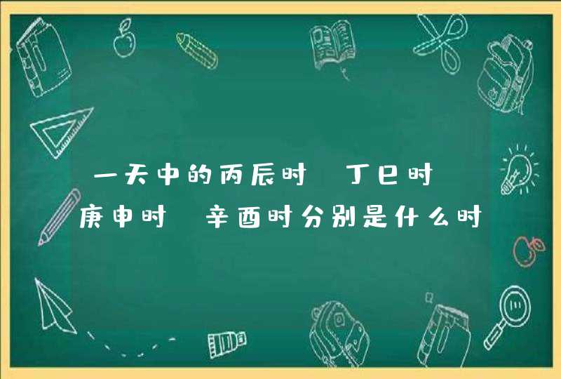 一天中的丙辰时、丁巳时、庚申时、辛酉时分别是什么时间？,第1张