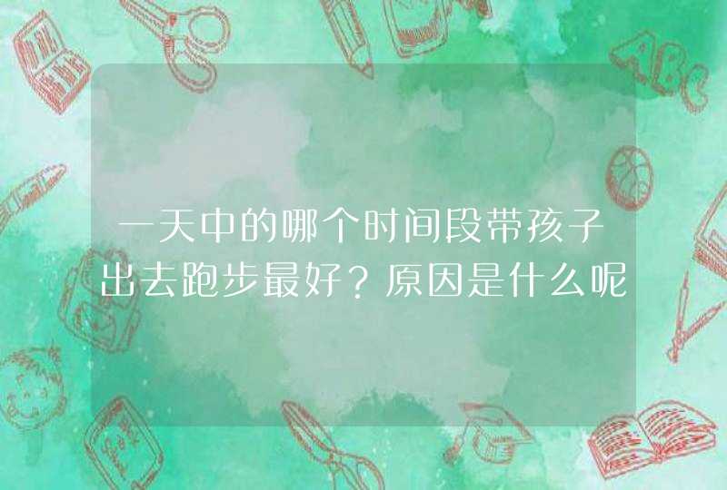 一天中的哪个时间段带孩子出去跑步最好？原因是什么呢？,第1张