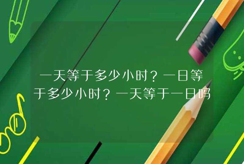 一天等于多少小时？一日等于多少小时？一天等于一日吗？,第1张