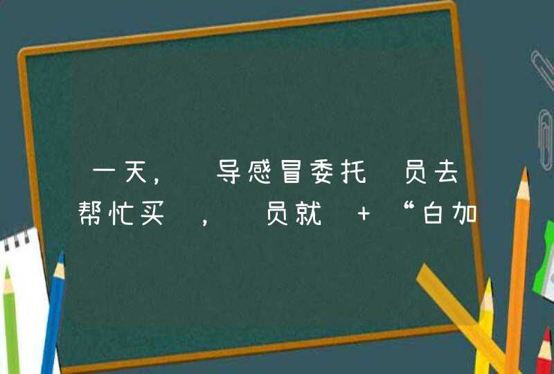 一天，领导感冒委托职员去帮忙买药，职员就说 “白加黑”好用，说了一些药，之后问领导需要买什么药。领,第1张