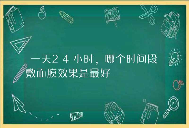 一天24小时，哪个时间段敷面膜效果是最好,第1张